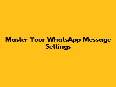 Master Your WhatsApp Message Settings