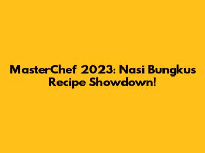 MasterChef 2023: Nasi Bungkus Recipe Showdown!