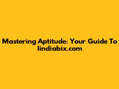 Mastering Aptitude: Your Guide To Iindiabix.com