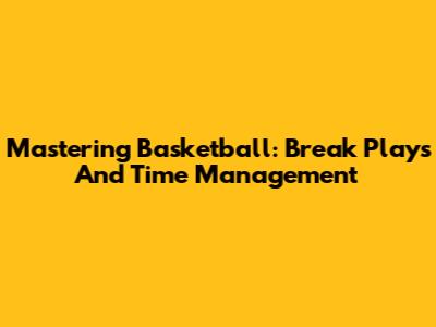 Mastering Basketball: Break Plays And Time Management