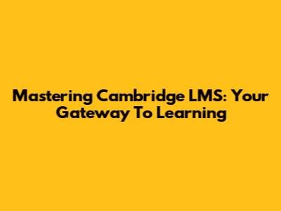 Mastering Cambridge LMS: Your Gateway To Learning