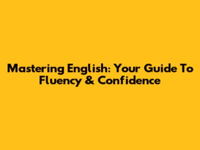 Mastering English: Your Guide To Fluency & Confidence