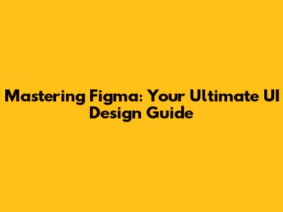 Mastering Figma: Your Ultimate UI Design Guide