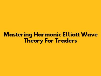 Mastering Harmonic Elliott Wave Theory For Traders