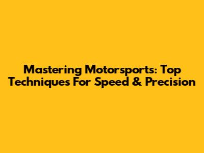 Mastering Motorsports: Top Techniques For Speed & Precision