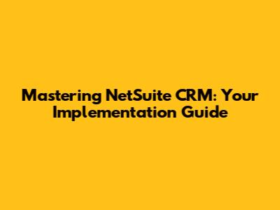 Mastering NetSuite CRM: Your Implementation Guide