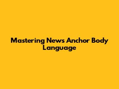 Mastering News Anchor Body Language