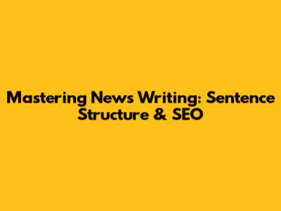 Mastering News Writing: Sentence Structure & SEO