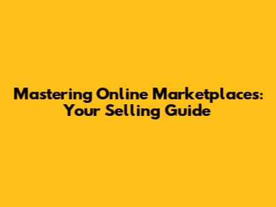 Mastering Online Marketplaces: Your Selling Guide