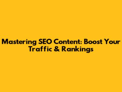 Mastering SEO Content: Boost Your Traffic & Rankings