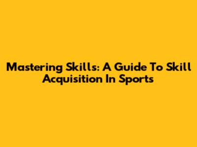 Mastering Skills: A Guide To Skill Acquisition In Sports