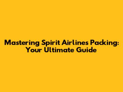 Mastering Spirit Airlines Packing: Your Ultimate Guide