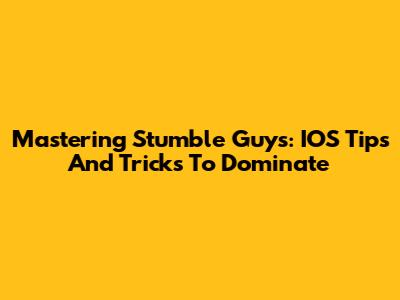 Mastering Stumble Guys: IOS Tips And Tricks To Dominate