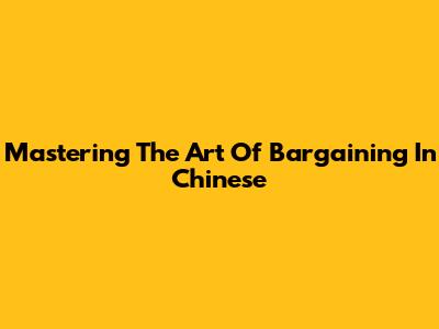 Mastering The Art Of Bargaining In Chinese