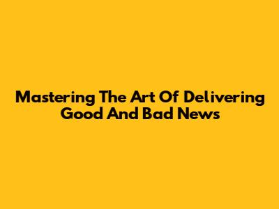Mastering The Art Of Delivering Good And Bad News