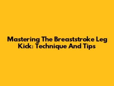 Mastering The Breaststroke Leg Kick: Technique And Tips