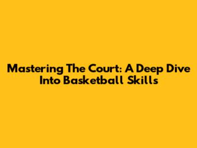Mastering The Court: A Deep Dive Into Basketball Skills
