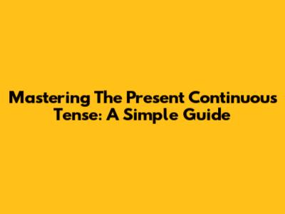 Mastering The Present Continuous Tense: A Simple Guide