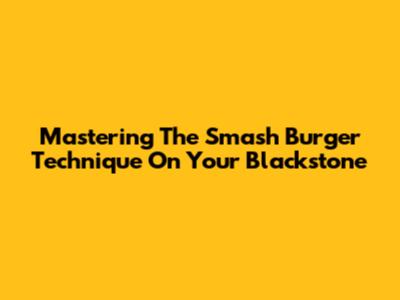 Mastering The Smash Burger Technique On Your Blackstone
