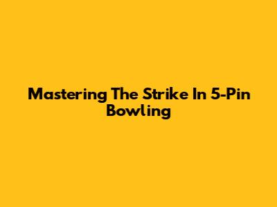 Mastering The Strike In 5-Pin Bowling