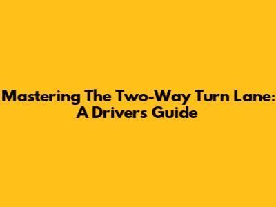 Mastering The Two-Way Turn Lane: A Driver's Guide