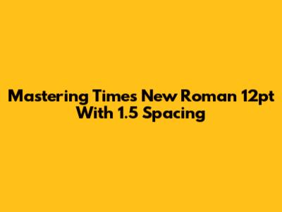 Mastering Times New Roman 12pt With 1.5 Spacing