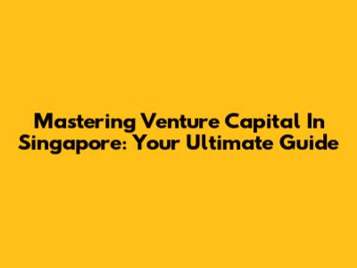 Mastering Venture Capital In Singapore: Your Ultimate Guide