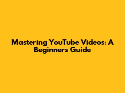 Mastering YouTube Videos: A Beginner's Guide