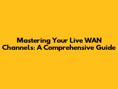Mastering Your Live WAN Channels: A Comprehensive Guide