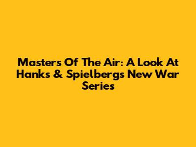 Masters Of The Air: A Look At Hanks & Spielberg's New War Series