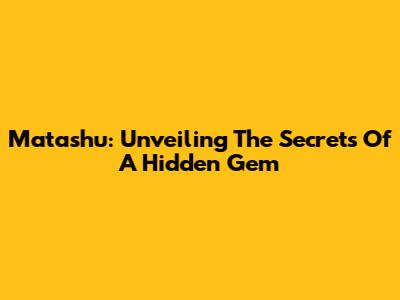 Matashu: Unveiling The Secrets Of A Hidden Gem