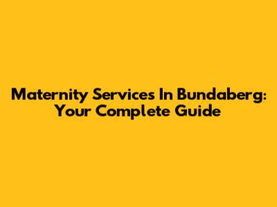 Maternity Services In Bundaberg: Your Complete Guide
