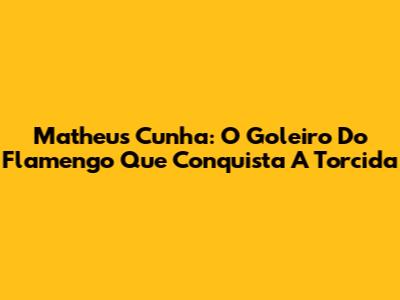 Matheus Cunha: O Goleiro Do Flamengo Que Conquista A Torcida