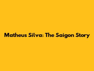 Matheus Silva: The Saigon Story
