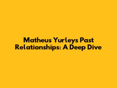 Matheus Yurley's Past Relationships: A Deep Dive
