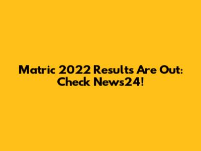 Matric 2022 Results Are Out: Check News24!