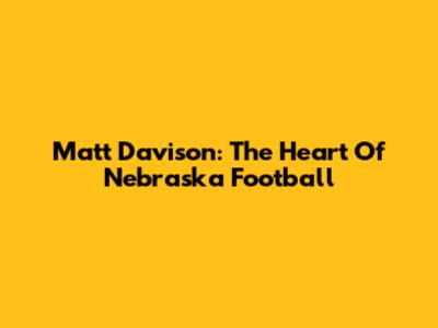 Matt Davison: The Heart Of Nebraska Football