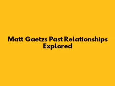 Matt Gaetz's Past Relationships Explored