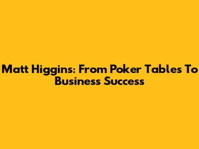 Matt Higgins: From Poker Tables To Business Success