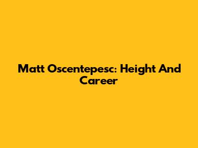Matt Oscentepesc: Height And Career