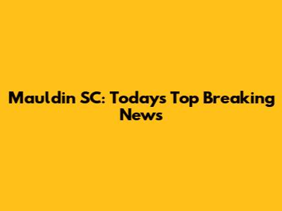 Mauldin SC: Today's Top Breaking News
