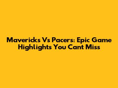 Mavericks Vs Pacers: Epic Game Highlights You Can't Miss