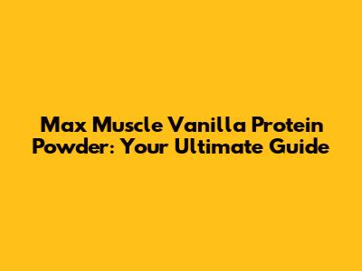 Max Muscle Vanilla Protein Powder: Your Ultimate Guide