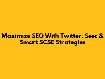 Maximize SEO With Twitter: Sesc & Smart SCSE Strategies