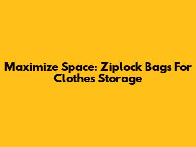 Maximize Space: Ziplock Bags For Clothes Storage