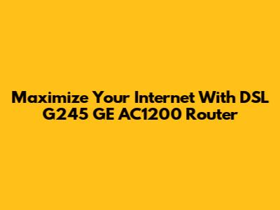 Maximize Your Internet With DSL G245 GE AC1200 Router