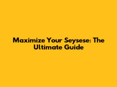 Maximize Your Seysese: The Ultimate Guide