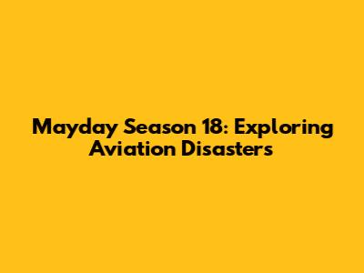 Mayday Season 18: Exploring Aviation Disasters