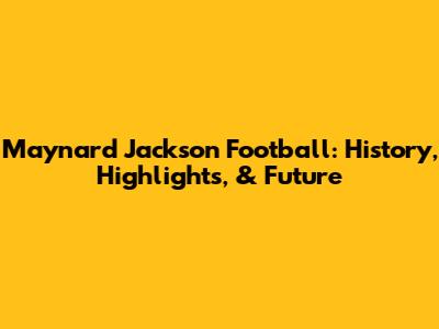 Maynard Jackson Football: History, Highlights, & Future