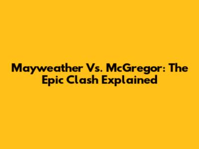 Mayweather Vs. McGregor: The Epic Clash Explained